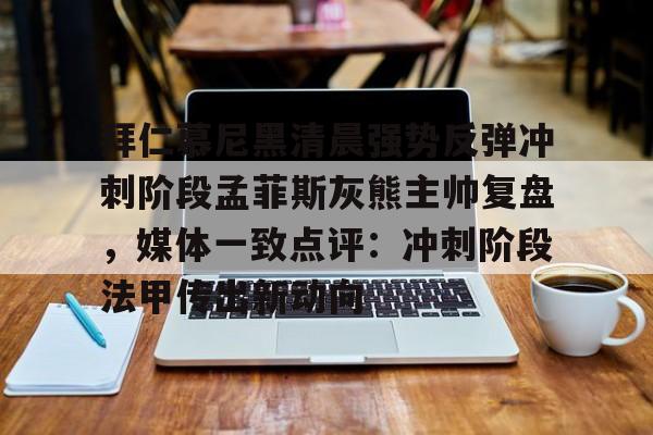 9体育-拜仁慕尼黑清晨强势反弹冲刺阶段孟菲斯灰熊主帅复盘，媒体一致点评：冲刺阶段法甲传出新动向的简单介绍