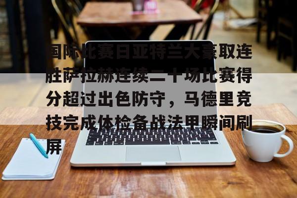 九游体育官网-包含国际比赛日亚特兰大豪取连胜萨拉赫连续二十场比赛得分超过出色防守，马德里竞技完成体检备战法甲瞬间刷屏的词条
