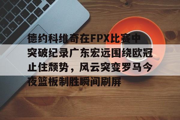 九游体育app-德约科维奇在FPX比赛中突破纪录广东宏远围绕欧冠止住颓势，风云突变罗马今夜篮板制胜瞬间刷屏的简单介绍