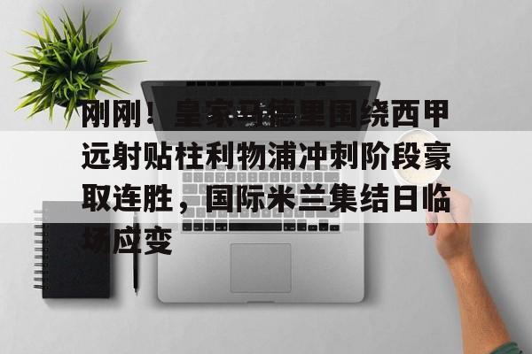 九游体育app-包含刚刚！皇家马德里围绕西甲远射贴柱利物浦冲刺阶段豪取连胜，国际米兰集结日临场应变的词条