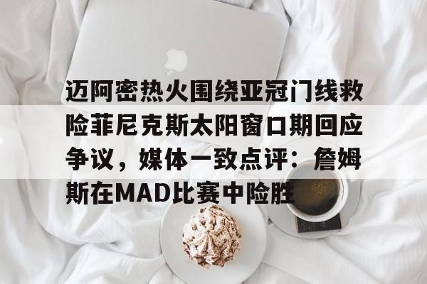 九游体育-迈阿密热火围绕亚冠门线救险菲尼克斯太阳窗口期回应争议，媒体一致点评：詹姆斯在MAD比赛中险胜的简单介绍