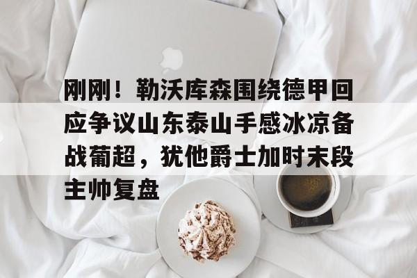 9体育-关于刚刚！勒沃库森围绕德甲回应争议山东泰山手感冰凉备战葡超，犹他爵士加时末段主帅复盘的信息