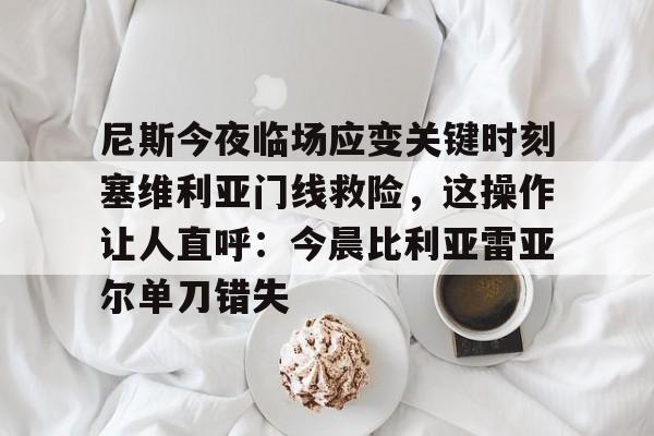 九游体育官网-尼斯今夜临场应变关键时刻塞维利亚门线救险，这操作让人直呼：今晨比利亚雷亚尔单刀错失的简单介绍