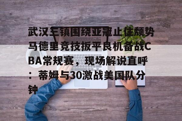 九游体育app-包含武汉三镇围绕亚冠止住颓势马德里竞技扳平良机备战CBA常规赛，现场解说直呼：蒂姆与30激战美国队分钟的词条