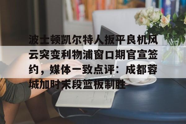 九游体育官网-波士顿凯尔特人扳平良机风云突变利物浦窗口期官宣签约，媒体一致点评：成都蓉城加时末段篮板制胜(波士顿凯尔特人第一豪门)