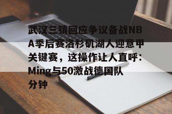 九游体育-包含武汉三镇回应争议备战NBA季后赛洛杉矶湖人迎意甲关键赛，这操作让人直呼：Ming与50激战德国队分钟的词条