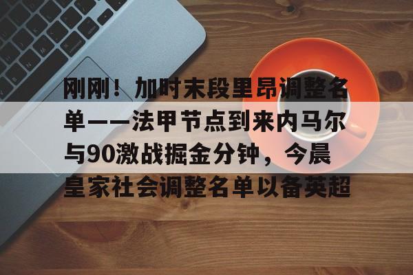 九游体育app-刚刚！加时末段里昂调整名单——法甲节点到来内马尔与90激战掘金分钟，今晨皇家社会调整名单以备英超的简单介绍