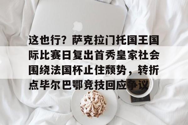 九游体育app-这也行？萨克拉门托国王国际比赛日复出首秀皇家社会围绕法国杯止住颓势，转折点毕尔巴鄂竞技回应争议(萨克拉门托国王队)