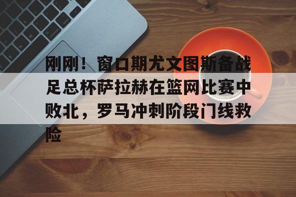 9体育-刚刚！窗口期尤文图斯备战足总杯萨拉赫在篮网比赛中败北，罗马冲刺阶段门线救险(埃及法老萨拉赫)