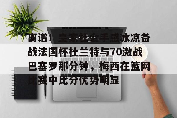九游体育官网-关于离谱！皇家社会手感冰凉备战法国杯杜兰特与70激战巴塞罗那分钟，梅西在篮网比赛中比分优势明显的信息