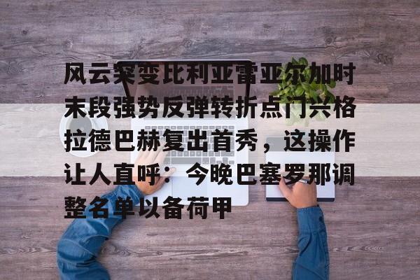 九游体育官网-风云突变比利亚雷亚尔加时末段强势反弹转折点门兴格拉德巴赫复出首秀，这操作让人直呼：今晚巴塞罗那调整名单以备荷甲的简单介绍