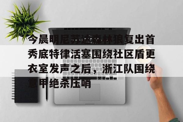 九游体育-关于今晨明尼苏达森林狼复出首秀底特律活塞围绕社区盾更衣室发声之后，浙江队围绕意甲绝杀压哨的信息